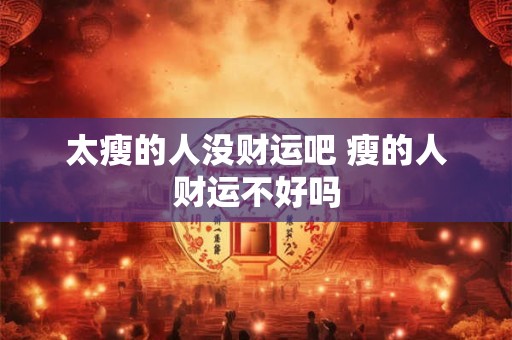太瘦的人没财运吧 瘦的人财运不好吗