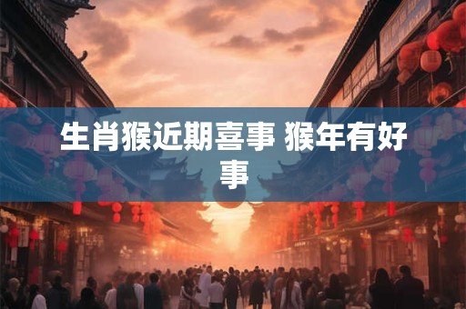 生肖猴近期喜事 猴年有好事