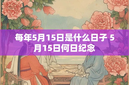 每年5月15日是什么日子 5月15日何日纪念
