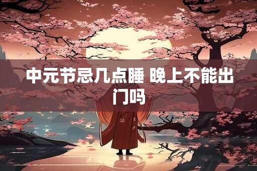 中元节忌几点睡 晚上不能出门吗