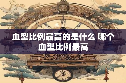 血型比例最高的是什么 哪个血型比例最高