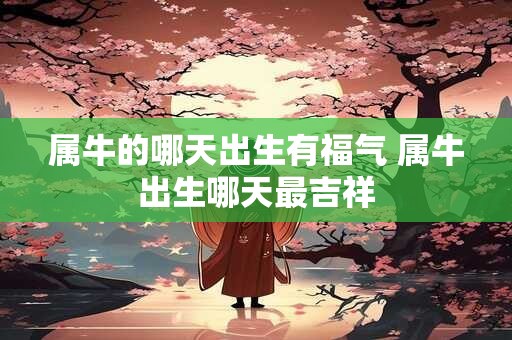 属牛的哪天出生有福气 属牛出生哪天最吉祥