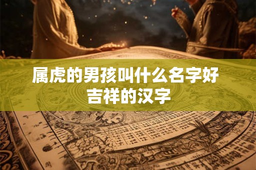 属虎的男孩叫什么名字好 吉祥的汉字