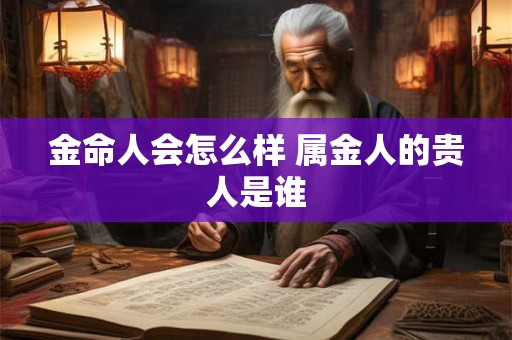 金命人会怎么样 属金人的贵人是谁