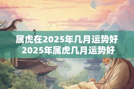 属虎在2025年几月运势好 2025年属虎几月运势好