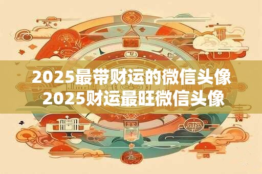 2025最带财运的微信头像 2025财运最旺微信头像