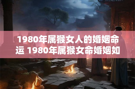 1980年属猴女人的婚姻命运 1980年属猴女命婚姻如何
