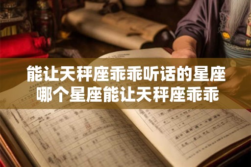 能让天秤座乖乖听话的星座 哪个星座能让天秤座乖乖听话