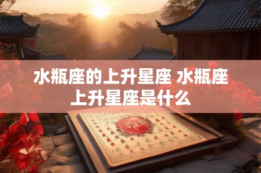 水瓶座的上升星座 水瓶座上升星座是什么