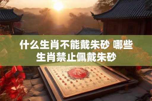 什么生肖不能戴朱砂 哪些生肖禁止佩戴朱砂
