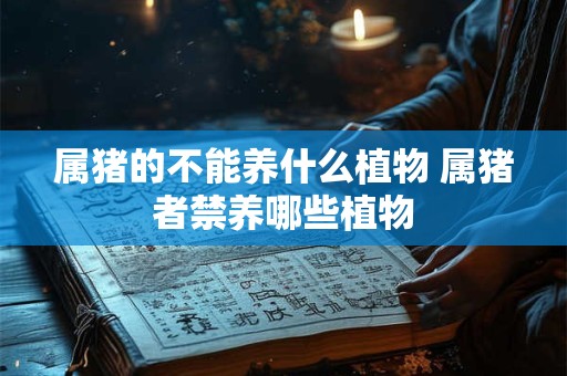 属猪的不能养什么植物 属猪者禁养哪些植物