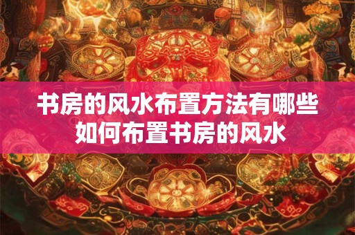 书房的风水布置方法有哪些 如何布置书房的风水