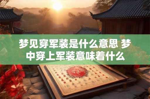 梦见穿军装是什么意思 梦中穿上军装意味着什么