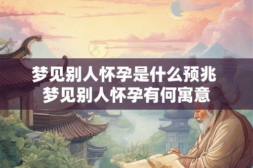 梦见别人怀孕是什么预兆 梦见别人怀孕有何寓意
