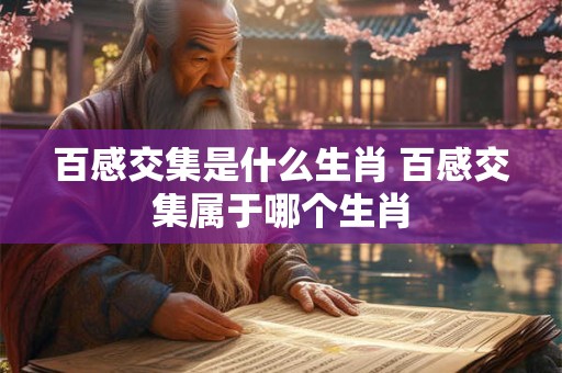 百感交集是什么生肖 百感交集属于哪个生肖