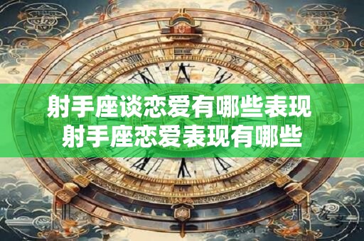 射手座谈恋爱有哪些表现 射手座恋爱表现有哪些