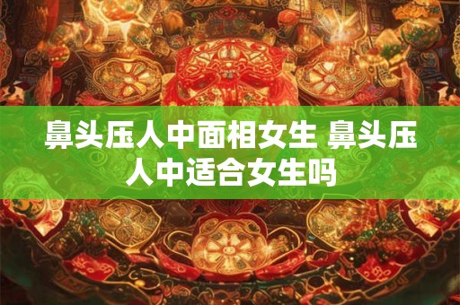 鼻头压人中面相女生 鼻头压人中适合女生吗