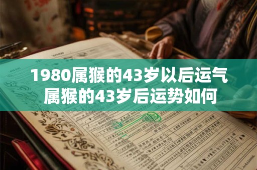 1980属猴的43岁以后运气 属猴的43岁后运势如何