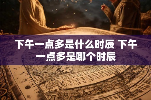 下午一点多是什么时辰 下午一点多是哪个时辰