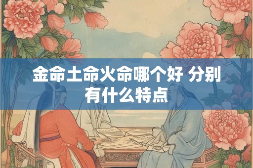 金命土命火命哪个好 分别有什么特点