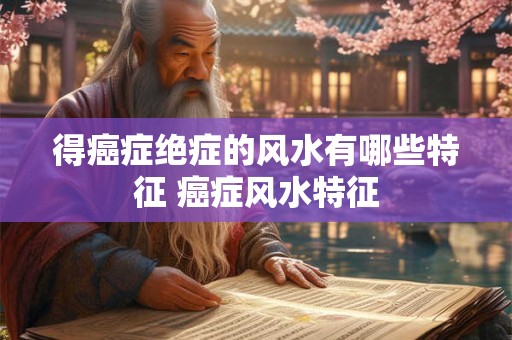 得癌症绝症的风水有哪些特征 癌症风水特征