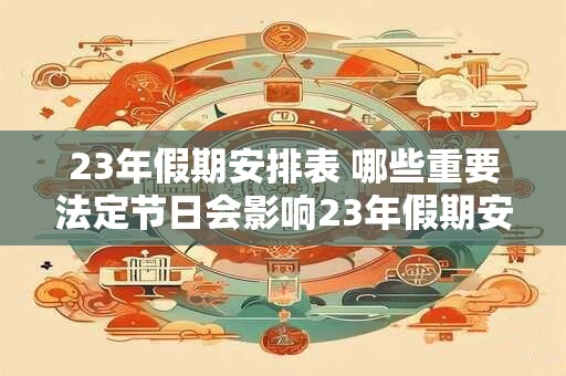 23年假期安排表 哪些重要法定节日会影响23年假期安排表