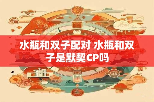 水瓶和双子配对 水瓶和双子是默契CP吗