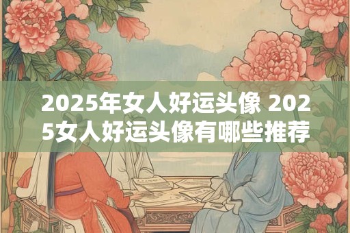 2025年女人好运头像 2025女人好运头像有哪些推荐