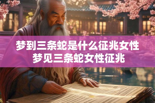 梦到三条蛇是什么征兆女性 梦见三条蛇女性征兆