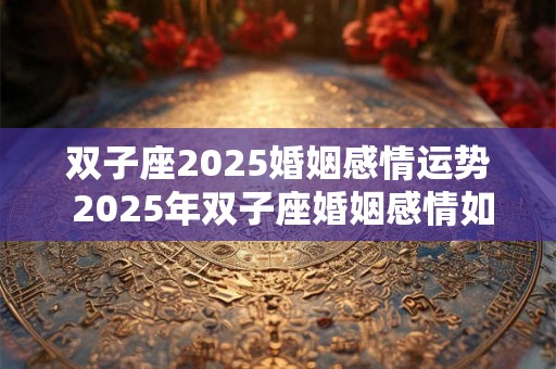 双子座2025婚姻感情运势 2025年双子座婚姻感情如何
