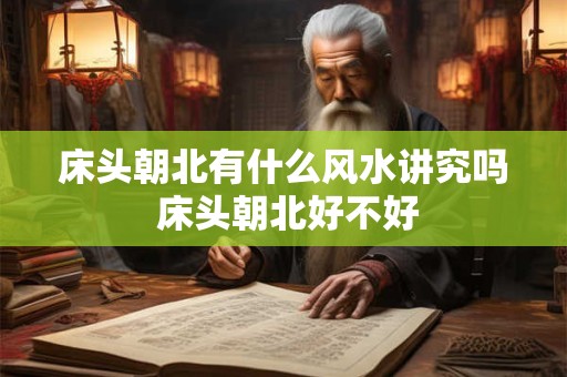 床头朝北有什么风水讲究吗 床头朝北好不好