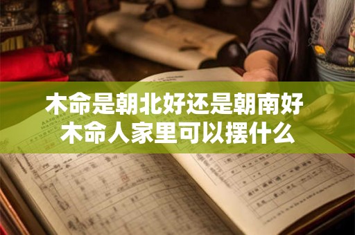 木命是朝北好还是朝南好 木命人家里可以摆什么