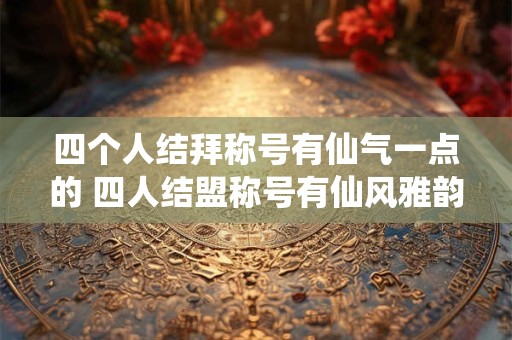 四个人结拜称号有仙气一点的 四人结盟称号有仙风雅韵