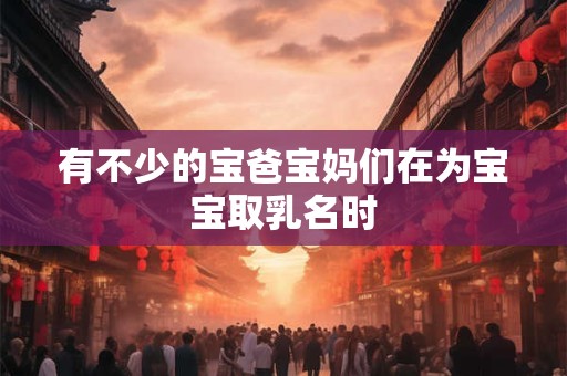 有不少的宝爸宝妈们在为宝宝取乳名时
