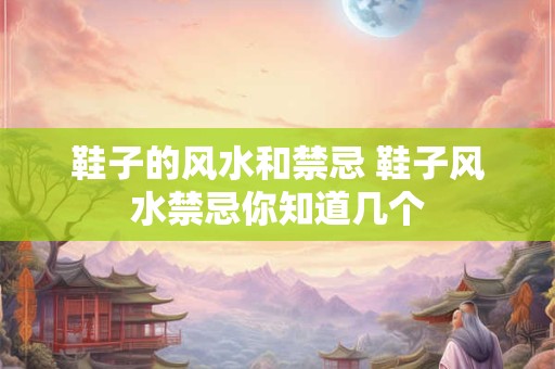 鞋子的风水和禁忌 鞋子风水禁忌你知道几个
