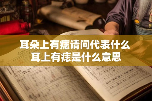 耳朵上有痣请问代表什么 耳上有痣是什么意思