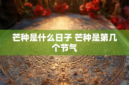 芒种是什么日子 芒种是第几个节气