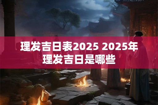 理发吉日表2025 2025年理发吉日是哪些