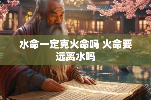 水命一定克火命吗 火命要远离水吗