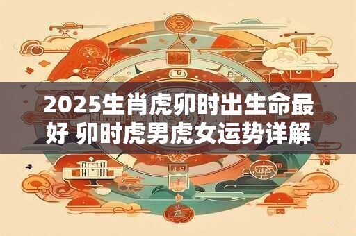 2025生肖虎卯时出生命最好 卯时虎男虎女运势详解
