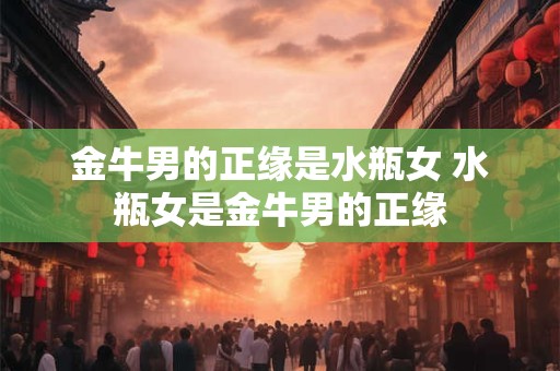 金牛男的正缘是水瓶女 水瓶女是金牛男的正缘