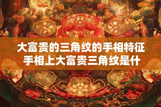 大富贵的三角纹的手相特征 手相上大富贵三角纹是什么特征