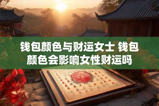 钱包颜色与财运女士 钱包颜色会影响女性财运吗