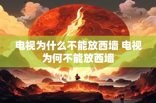 电视为什么不能放西墙 电视为何不能放西墙