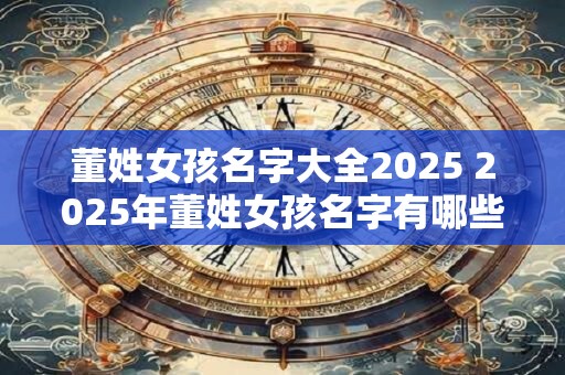 董姓女孩名字大全2025 2025年董姓女孩名字有哪些