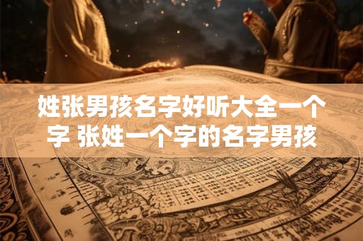 姓张男孩名字好听大全一个字 张姓一个字的名字男孩