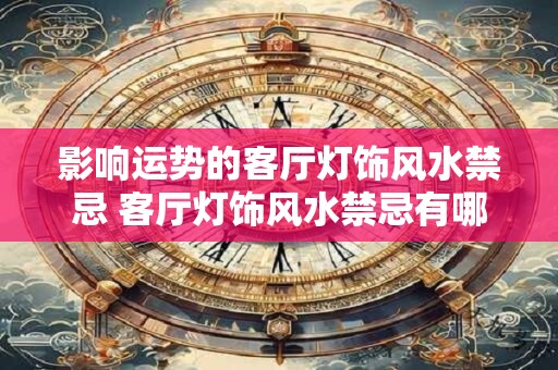 影响运势的客厅灯饰风水禁忌 客厅灯饰风水禁忌有哪些影响运势