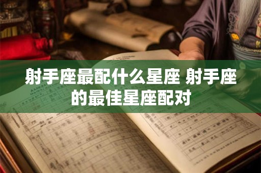 射手座最配什么星座 射手座的最佳星座配对