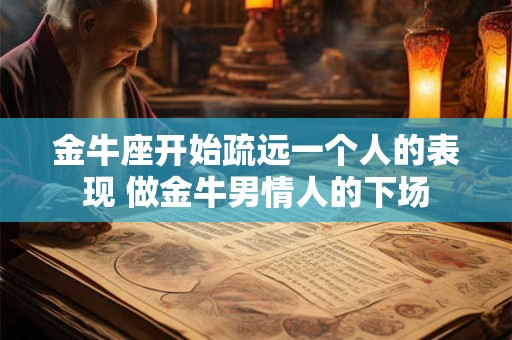 金牛座开始疏远一个人的表现 做金牛男情人的下场