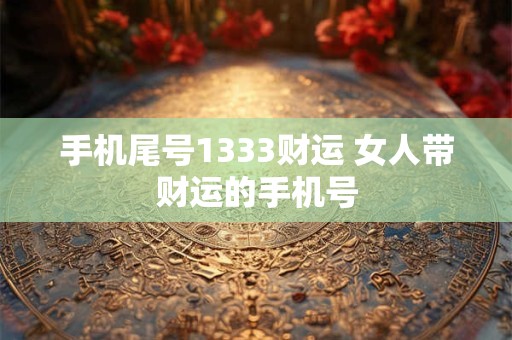 手机尾号1333财运 女人带财运的手机号